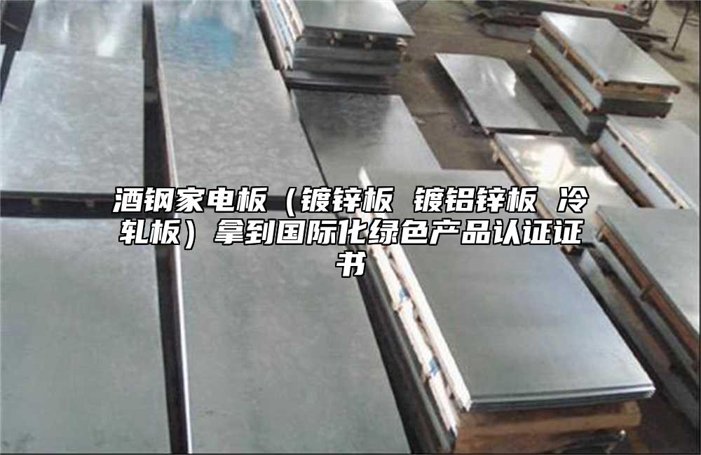 酒鋼家電板(鍍鋅板 鍍鋁鋅板 冷軋板)拿到國際化綠色產(chǎn)品認(rèn)證證書