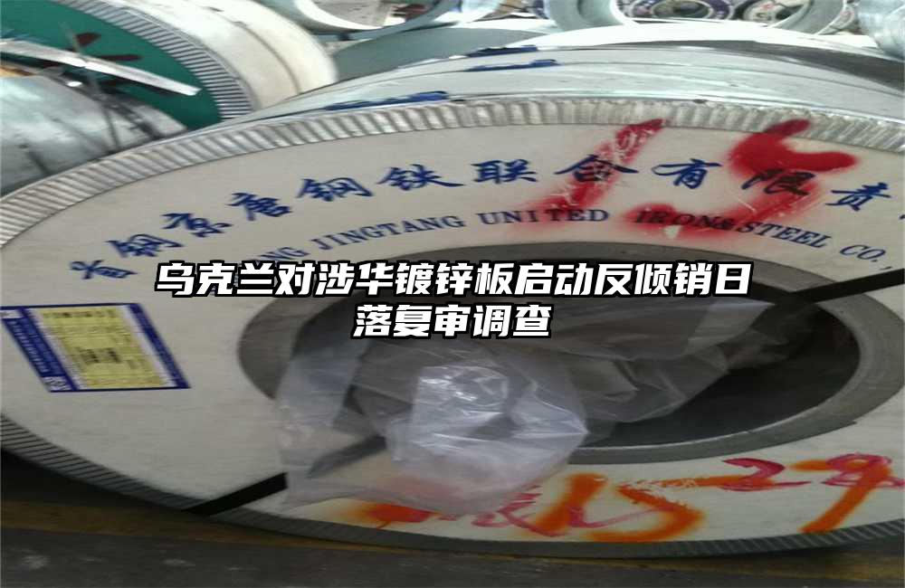 烏克蘭對涉華鍍鋅板啟動反傾銷日落復審調查