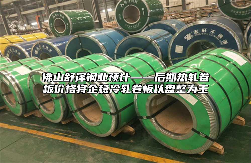 佛山舒澤鋼業(yè)預(yù)計(jì)——后期熱軋卷板價(jià)格將企穩(wěn)冷軋卷板以盤整為主