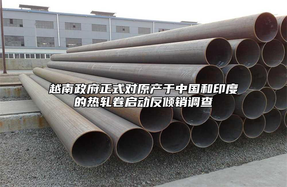 越南政府正式對(duì)原產(chǎn)于中國和印度的熱軋卷啟動(dòng)反傾銷調(diào)查