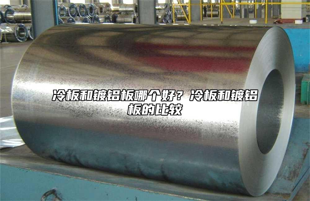 冷板和鍍鋁板哪個(gè)好？冷板和鍍鋁板的比較