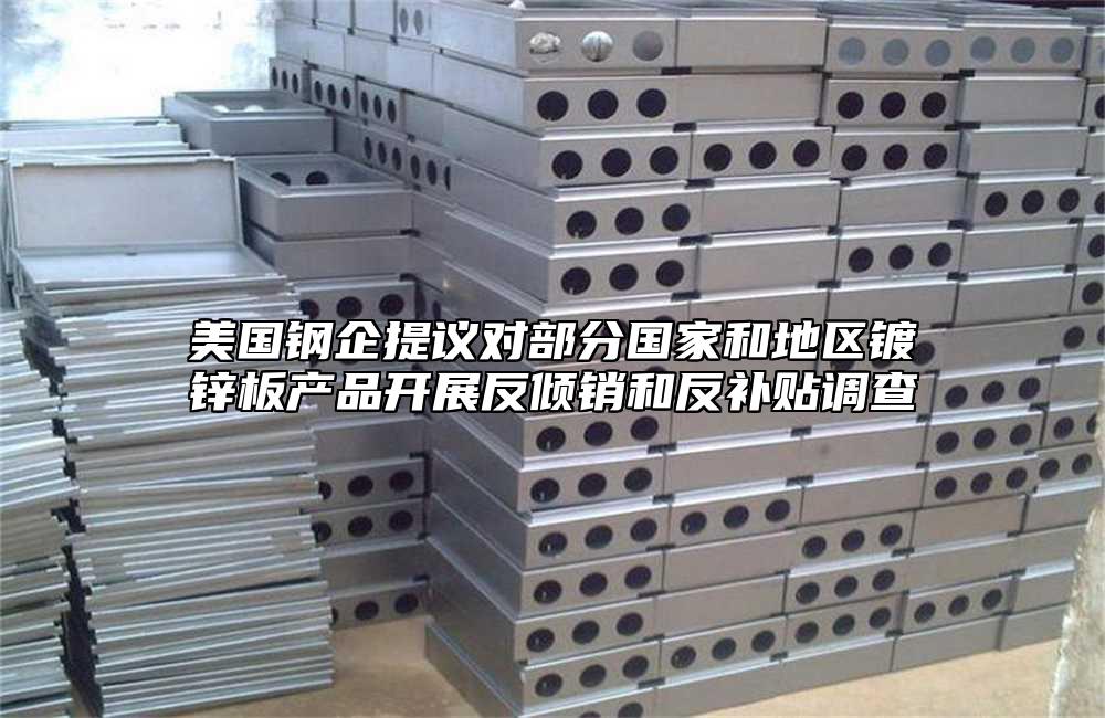美國鋼企提議對(duì)部分國家和地區(qū)鍍鋅板產(chǎn)品開展反傾銷和反補(bǔ)貼調(diào)查