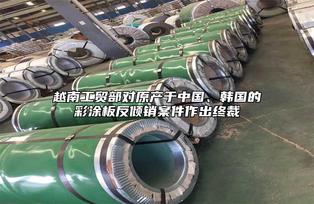越南工貿(mào)部對(duì)原產(chǎn)于中國、韓國的彩涂板反傾銷案件作出終裁