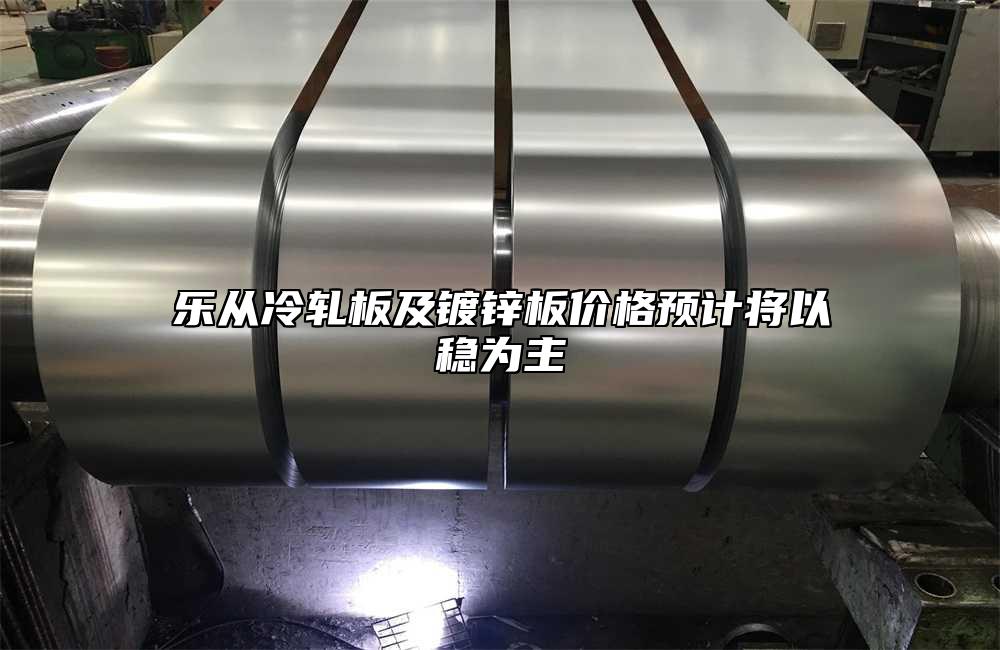 樂(lè)從冷軋板及鍍鋅板價(jià)格預(yù)計(jì)將以穩(wěn)為主