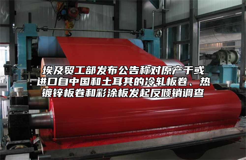 埃及貿(mào)工部發(fā)布公告稱對原產(chǎn)于或進口自中國和土耳其的冷軋板卷、熱鍍鋅板卷和彩涂板發(fā)起反傾銷調(diào)查