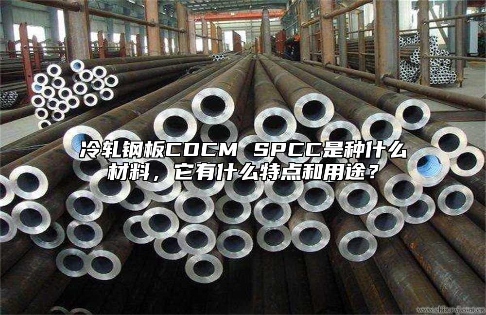 冷軋鋼板CDCM SPCC是種什么材料，它有什么特點和用途？