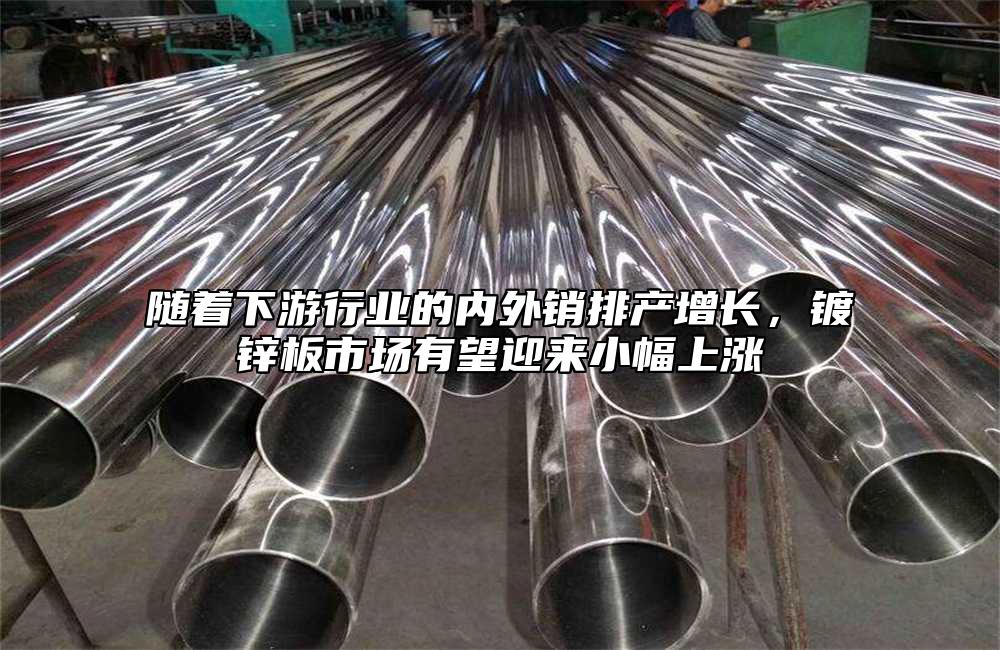 隨著下游行業(yè)的內(nèi)外銷排產(chǎn)增長，鍍鋅板市場有望迎來小幅上漲