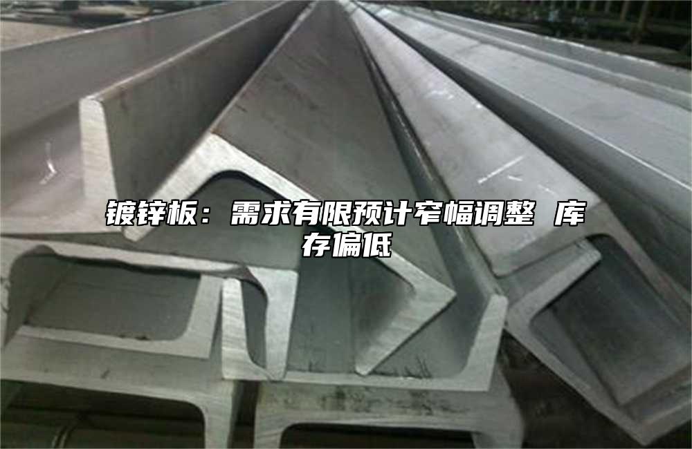 鍍鋅板：需求有限預(yù)計(jì)窄幅調(diào)整 庫(kù)存偏低