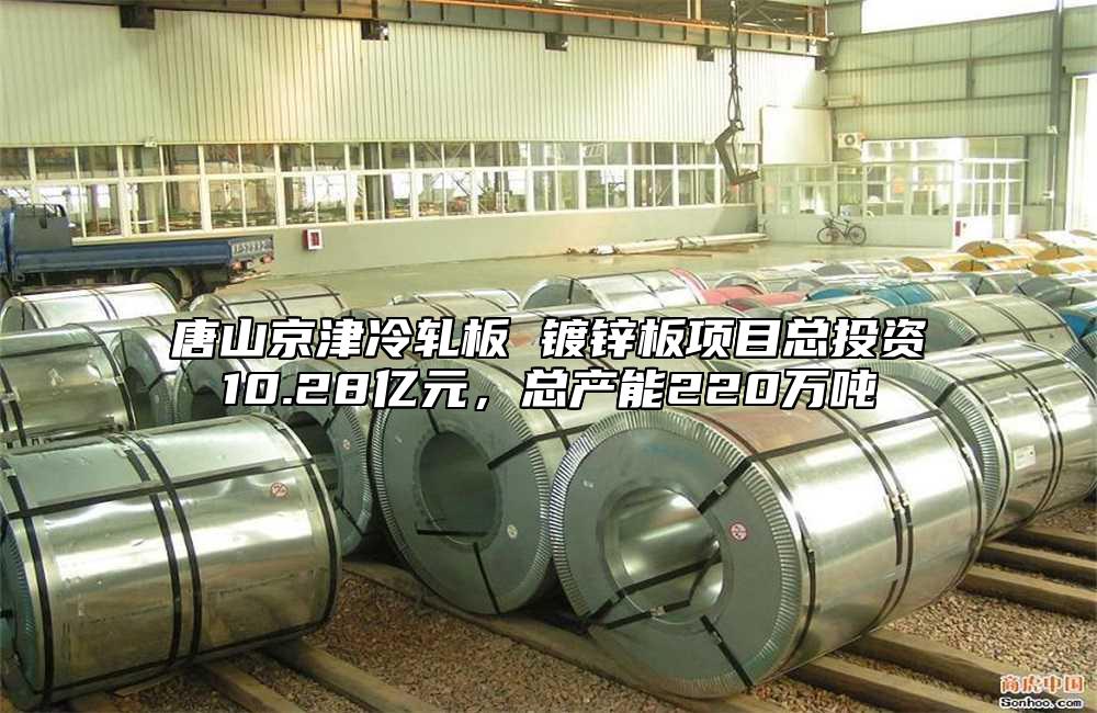 唐山京津冷軋板 鍍鋅板項目總投資10.28億元,總產(chǎn)能220萬噸