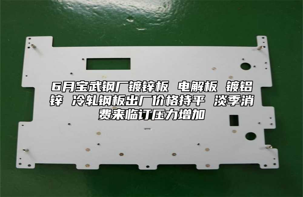 6月寶武鋼廠鍍鋅板 電解板 鍍鋁鋅 冷軋鋼板出廠價(jià)格持平 淡季消費(fèi)來臨訂壓力增加