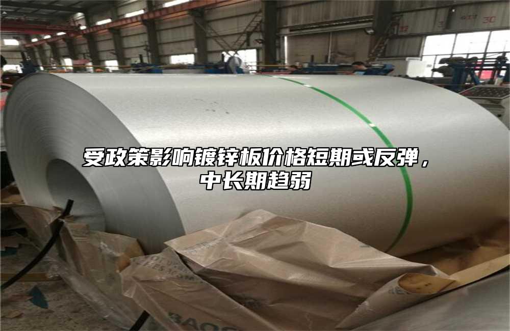 受政策影響鍍鋅板價(jià)格短期或反彈，中長期趨弱