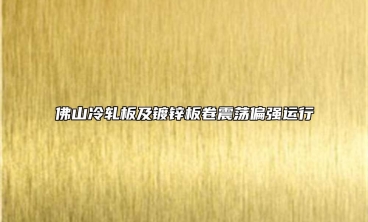 佛山冷軋板及鍍鋅板卷震蕩偏強(qiáng)運(yùn)行