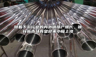 隨著下游行業(yè)的內(nèi)外銷排產(chǎn)增長(zhǎng)，鍍鋅板市場(chǎng)有望迎來(lái)小幅上漲