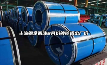 主流鋼企調(diào)降9月份鍍鋅板出廠價(jià)