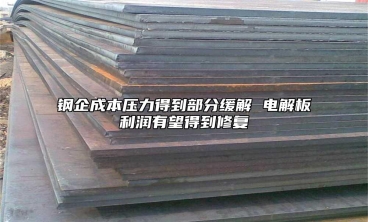 鋼企成本壓力得到部分緩解 電解板利潤(rùn)有望得到修復(fù)