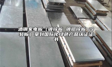 酒鋼家電板（鍍鋅板 鍍鋁鋅板 冷軋板）拿到國際化綠色產(chǎn)品認(rèn)證證書