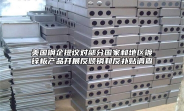美國鋼企提議對(duì)部分國家和地區(qū)鍍鋅板產(chǎn)品開展反傾銷和反補(bǔ)貼調(diào)查